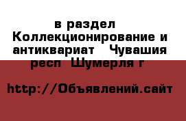  в раздел : Коллекционирование и антиквариат . Чувашия респ.,Шумерля г.